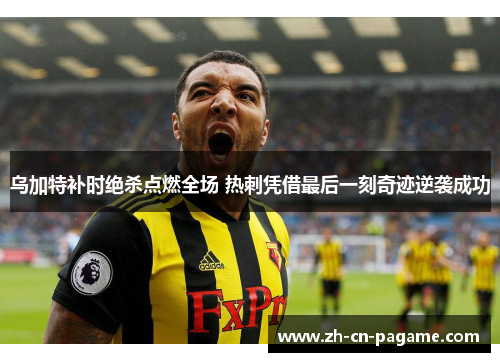 乌加特补时绝杀点燃全场 热刺凭借最后一刻奇迹逆袭成功 乌加特补时绝杀点燃全场 热刺凭借最后一刻奇迹逆袭成功