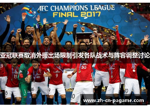 亚冠联赛取消外援出场限制引发各队战术与阵容调整讨论 亚冠联赛取消外援出场限制引发各队战术与阵容调整讨论