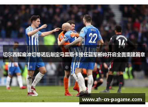 切尔西解雇波切蒂诺后敲定马雷斯卡接任蓝军新帅开启全面重建篇章