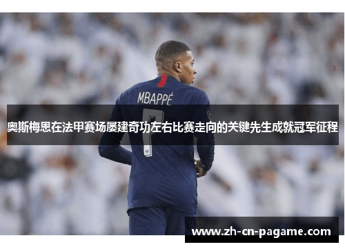 奥斯梅恩在法甲赛场屡建奇功左右比赛走向的关键先生成就冠军征程 奥斯梅恩在法甲赛场屡建奇功左右比赛走向的关键先生成就冠军征程