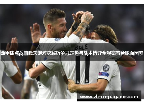 西甲焦点战前瞻关键对决解析争冠走势与战术博弈全观察看台账面因素