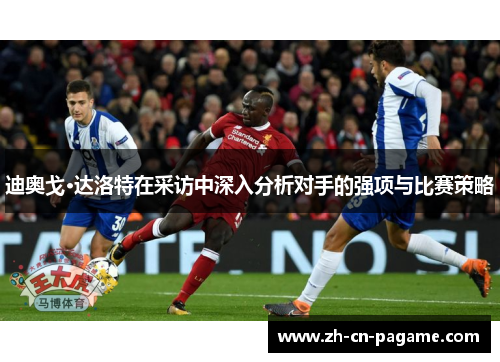 迪奥戈·达洛特在采访中深入分析对手的强项与比赛策略