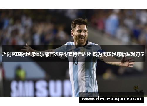 迈阿密国际足球俱乐部首次夺得支持者盾杯 成为美国足球新崛起力量