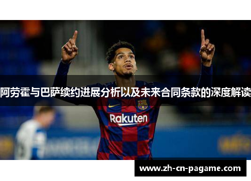 阿劳霍与巴萨续约进展分析以及未来合同条款的深度解读