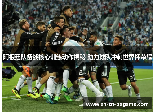 阿根廷队备战核心训练动作揭秘 助力球队冲刺世界杯荣耀