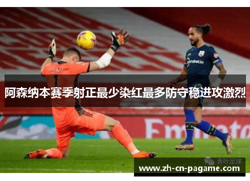 阿森纳本赛季射正最少染红最多防守稳进攻激烈