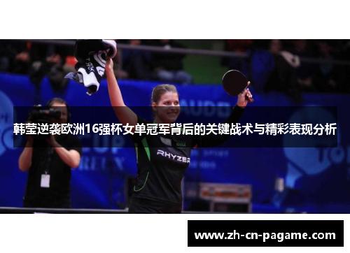 韩莹逆袭欧洲16强杯女单冠军背后的关键战术与精彩表现分析