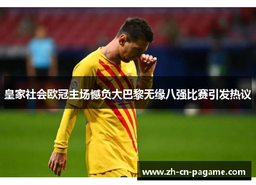 皇家社会欧冠主场憾负大巴黎无缘八强比赛引发热议