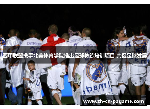 西甲联盟携手北美体育学院推出足球教练培训项目 共促足球发展 西甲联盟携手北美体育学院推出足球教练培训项目 共促足球发展
