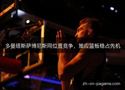 多曼塔斯萨博尼斯同位置竞争，策应篮板稳占先机